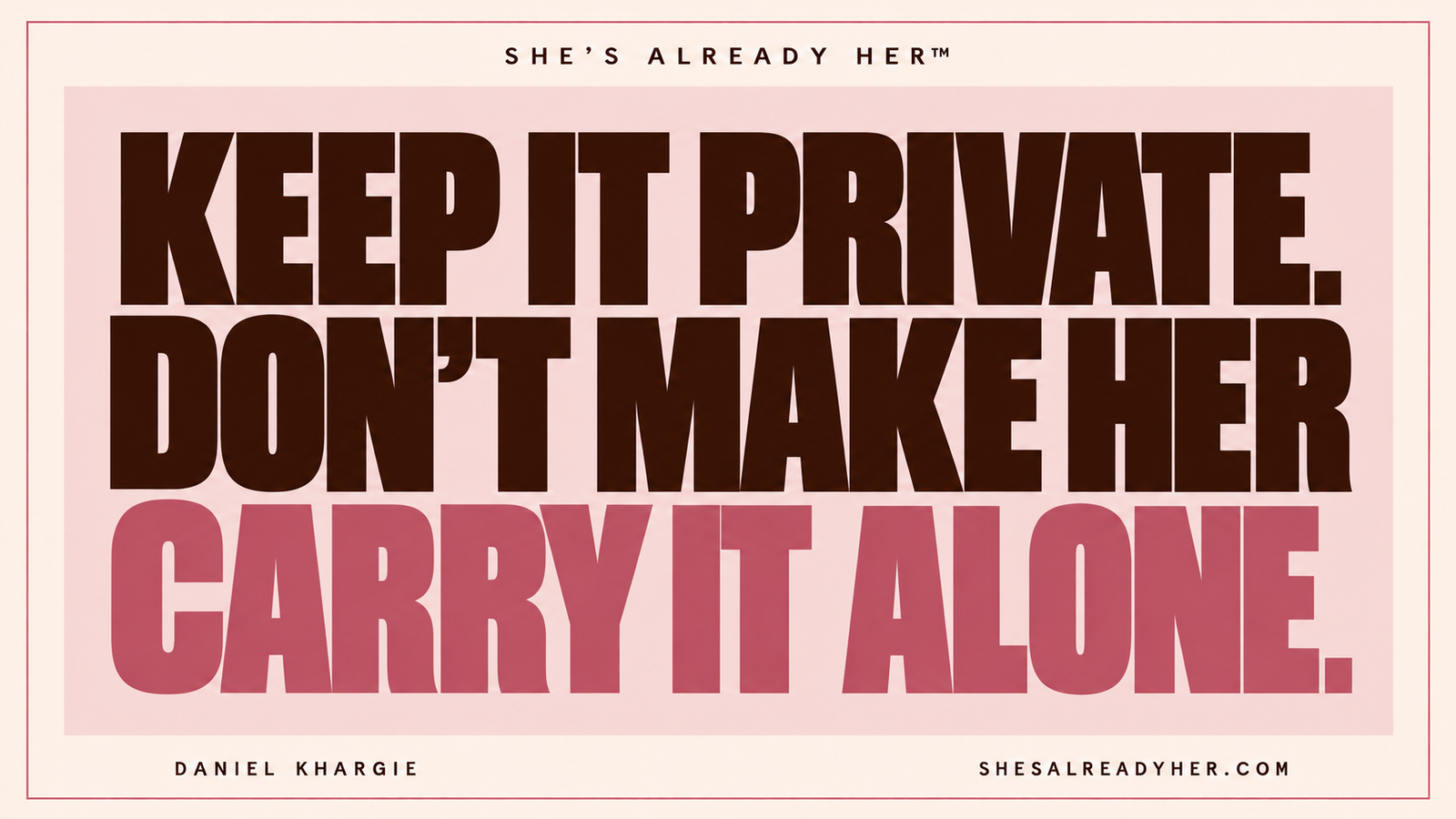 Keep it private. Don’t make her carry it alone. She’s Already Her™ by Daniel Khargie.