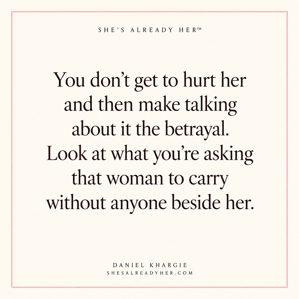 You don’t get to hurt her and then make talking about it the betrayal. Look at what you’re asking that woman to carry without anyone beside her.