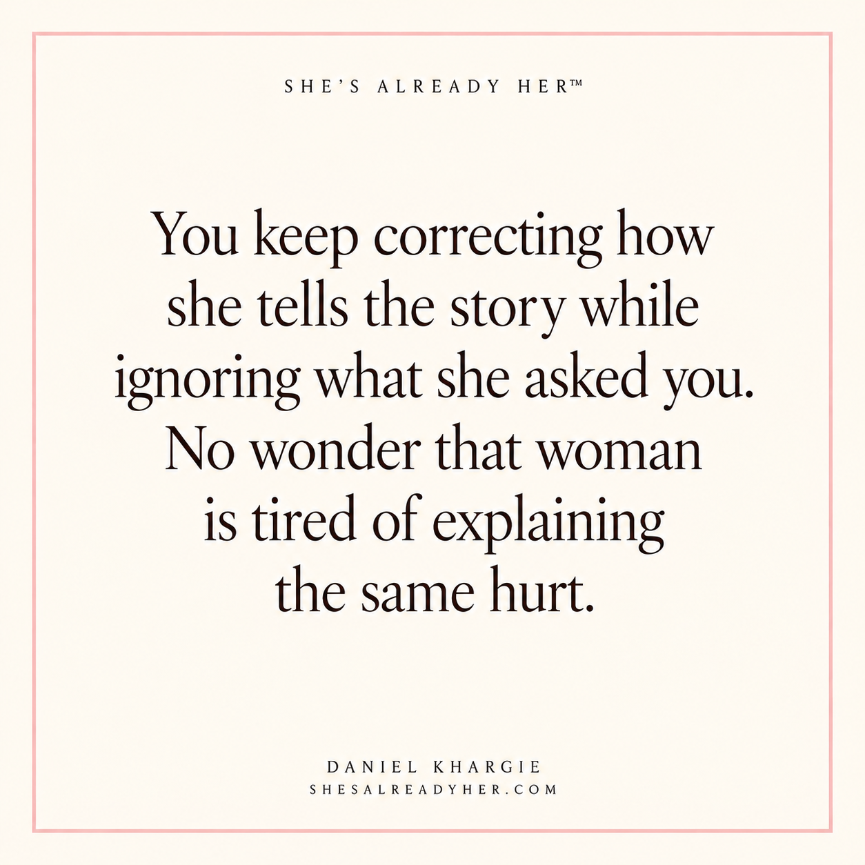 You keep correcting how she tells the story while ignoring what she asked you. No wonder that woman is tired of explaining the same hurt.