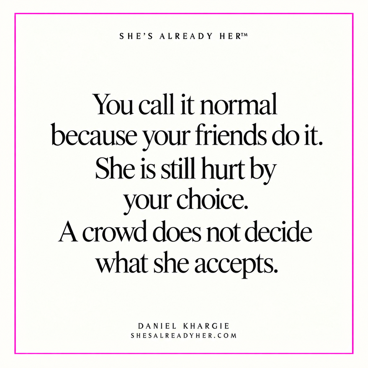 You call it normal because your friends do it. She is still hurt by your choice. A crowd does not decide what she accepts.