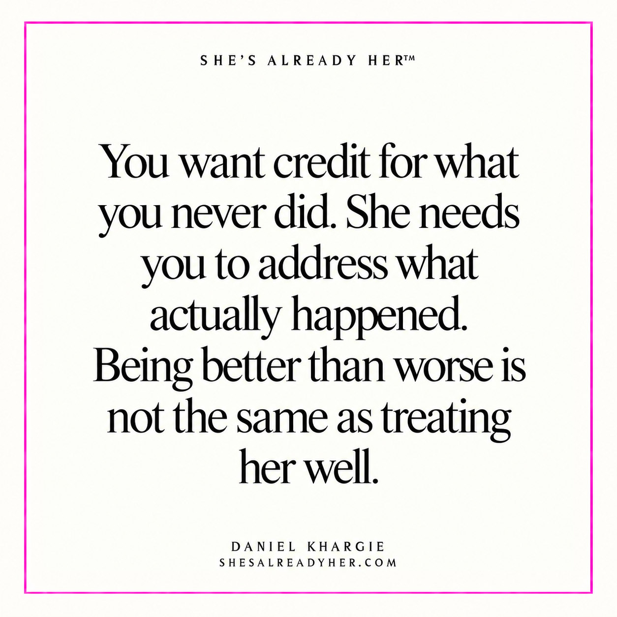 You want credit for what you never did. She needs you to address what actually happened. Being better than worse is not the same as treating her well.