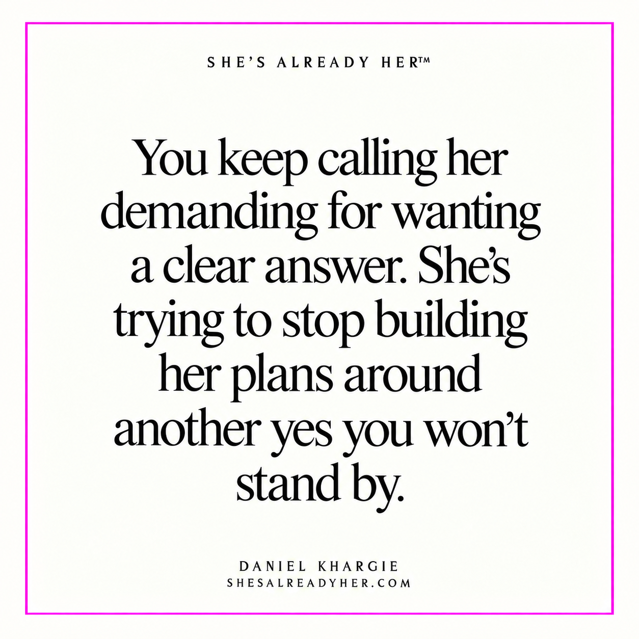 You keep calling her demanding for wanting a clear answer. She’s trying to stop building her plans around another yes you won’t stand by.