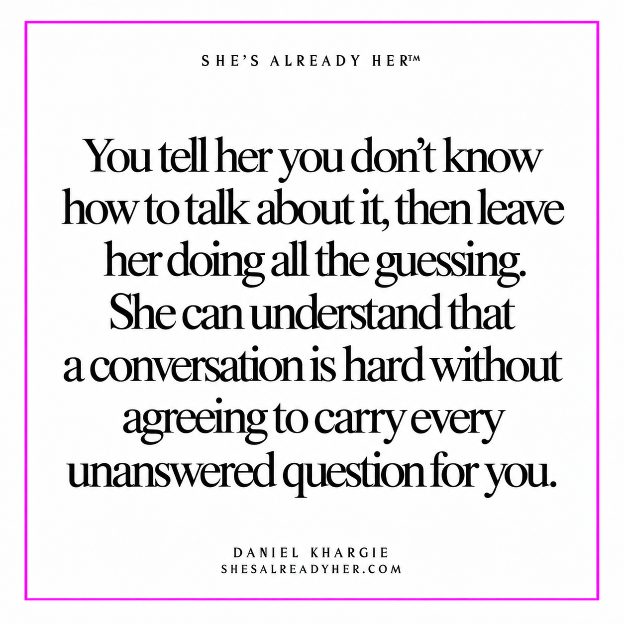 You tell her you don’t know how to talk about it, then leave her doing all the guessing. She can understand that a conversation is hard without agreeing to carry every unanswered question for you.