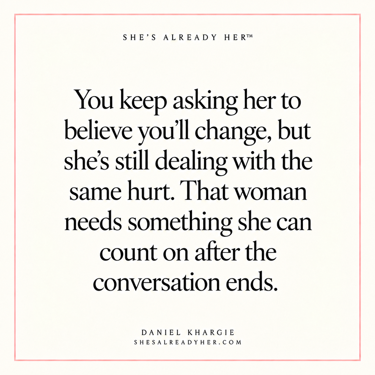 You keep asking her to believe you’ll change, but she’s still dealing with the same hurt. That woman needs something she can count on after the conversation ends.