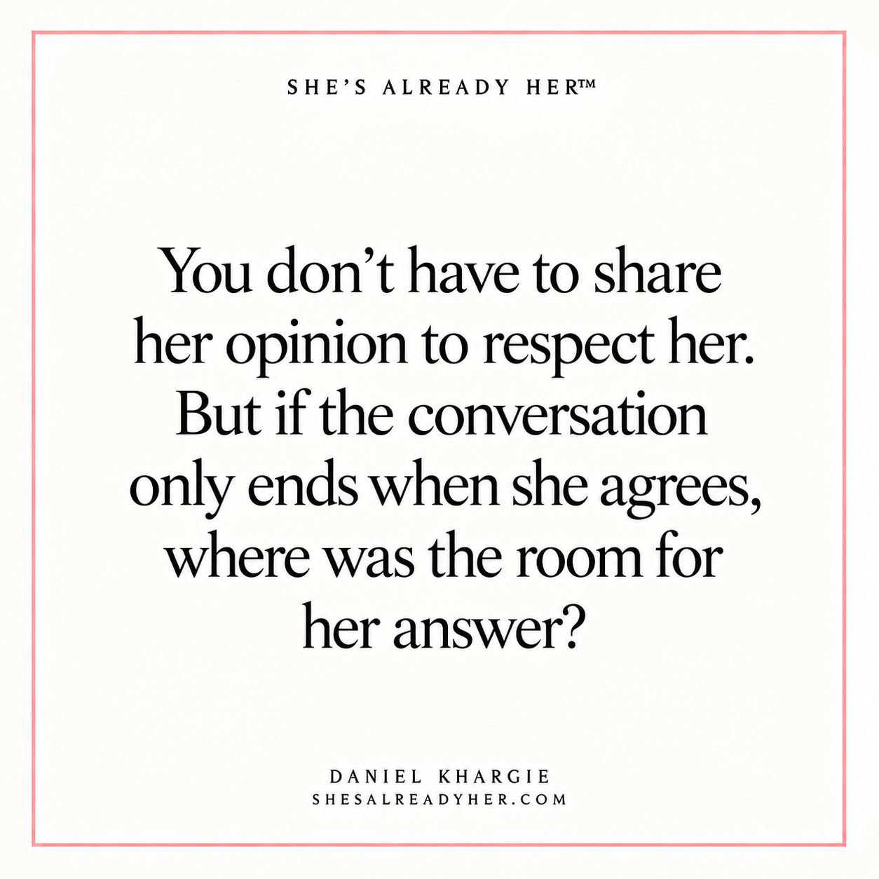 You don’t have to share her opinion to respect her. But if the conversation only ends when she agrees, where was the room for her answer?