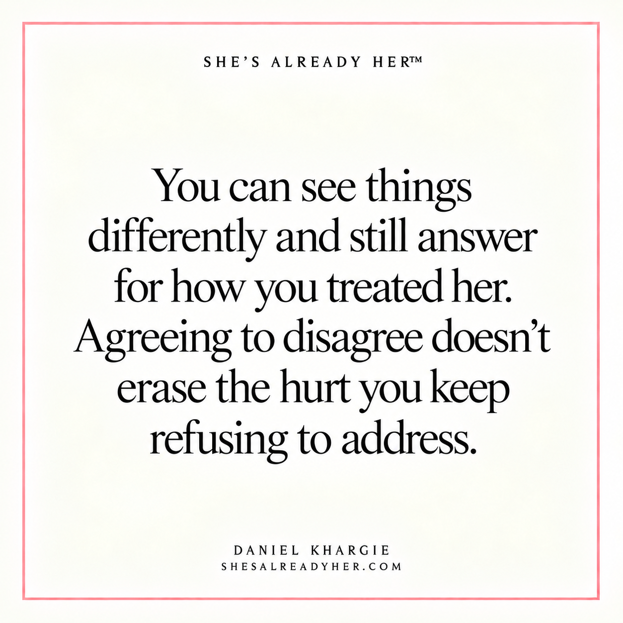 You can see things differently and still answer for how you treated her. Agreeing to disagree doesn’t erase the hurt you keep refusing to address.