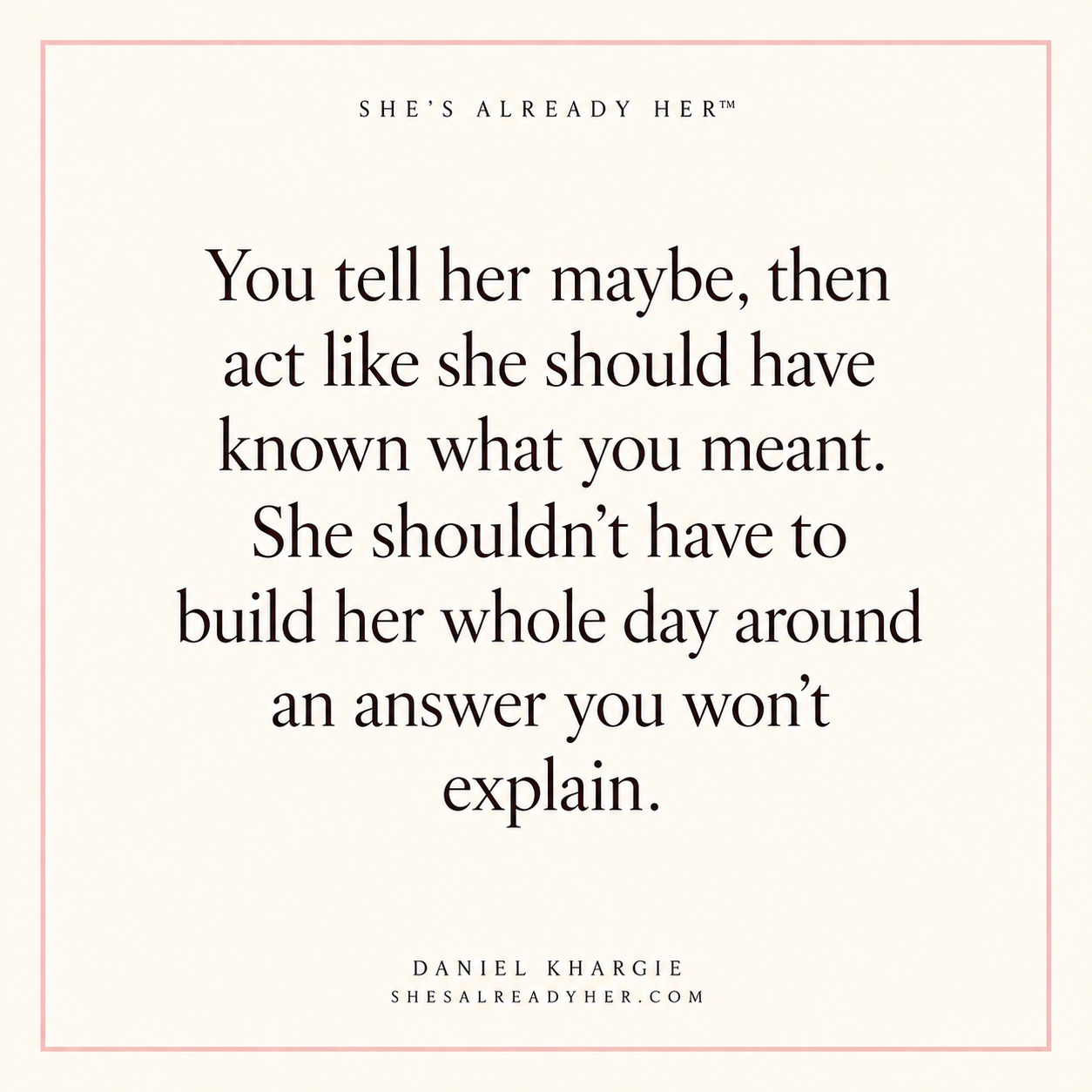 You tell her maybe, then act like she should have known what you meant. She shouldn’t have to build her whole day around an answer you won’t explain.