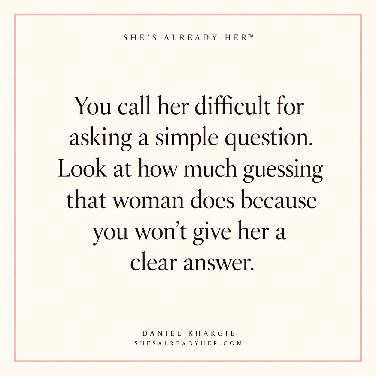 You call her difficult for asking a simple question. Look at how much guessing that woman does because you won’t give her a clear answer.