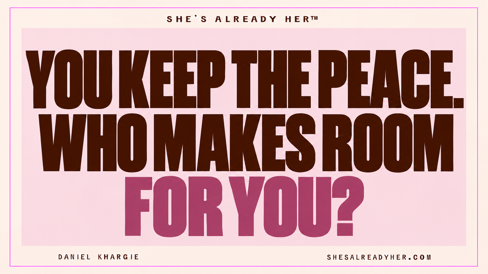 You keep the peace. Who makes room for you? She’s Already Her™ by Daniel Khargie.