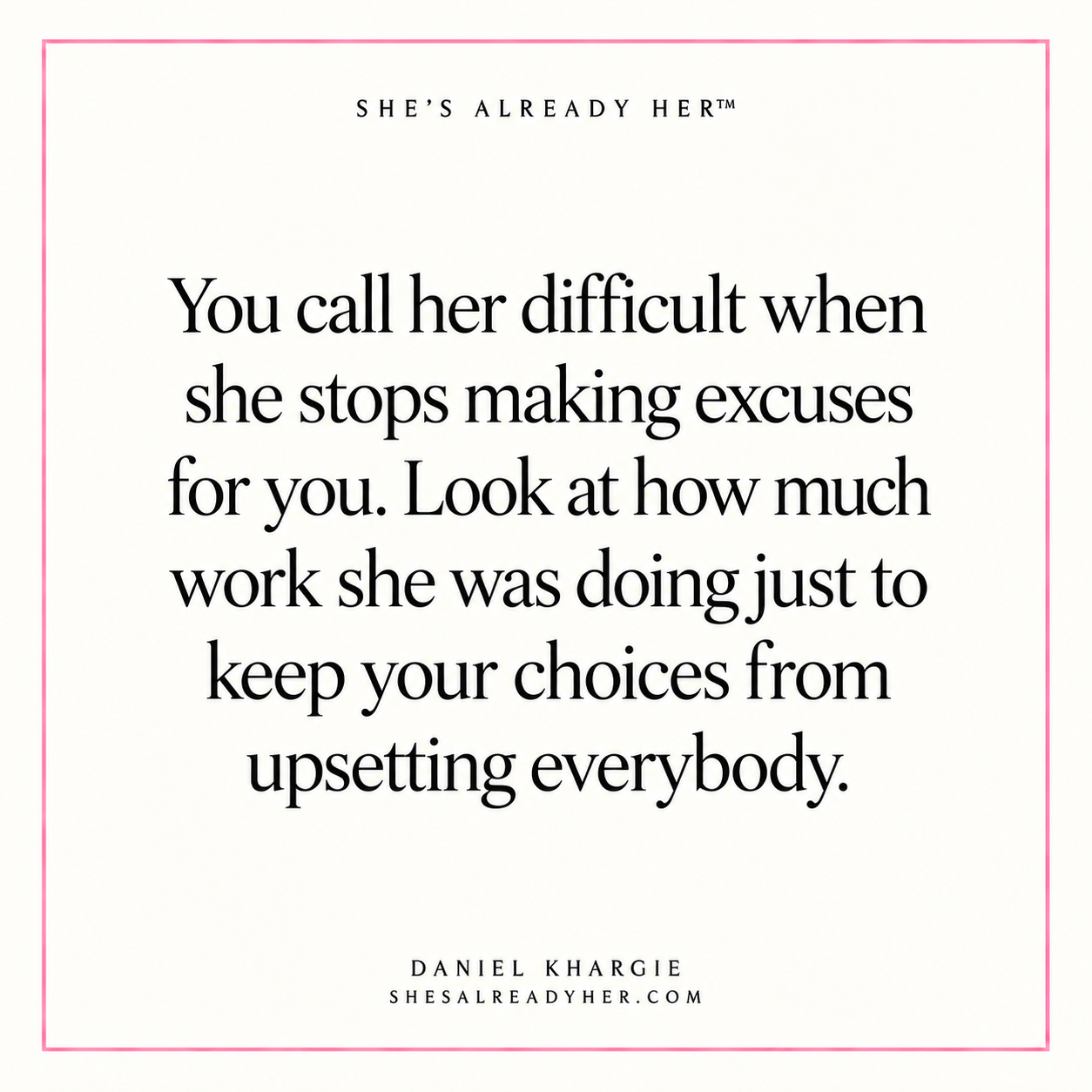 You call her difficult when she stops making excuses for you. Look at how much work she was doing just to keep your choices from upsetting everybody.