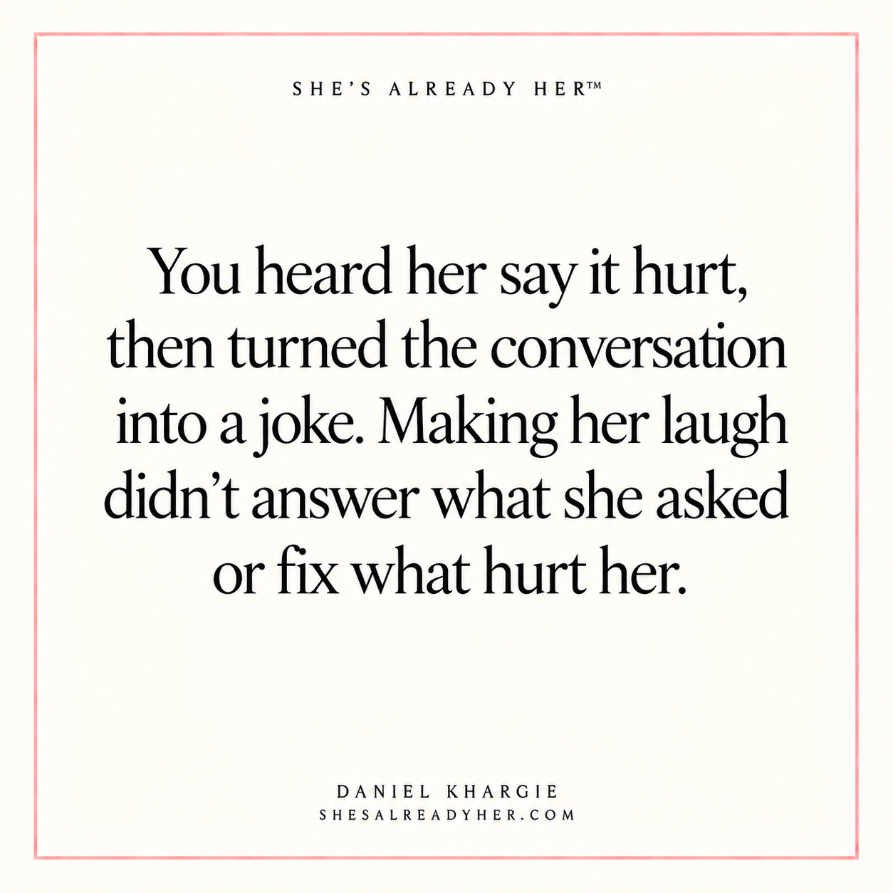 You heard her say it hurt, then turned the conversation into a joke. Making her laugh didn’t answer what she asked or fix what hurt her.