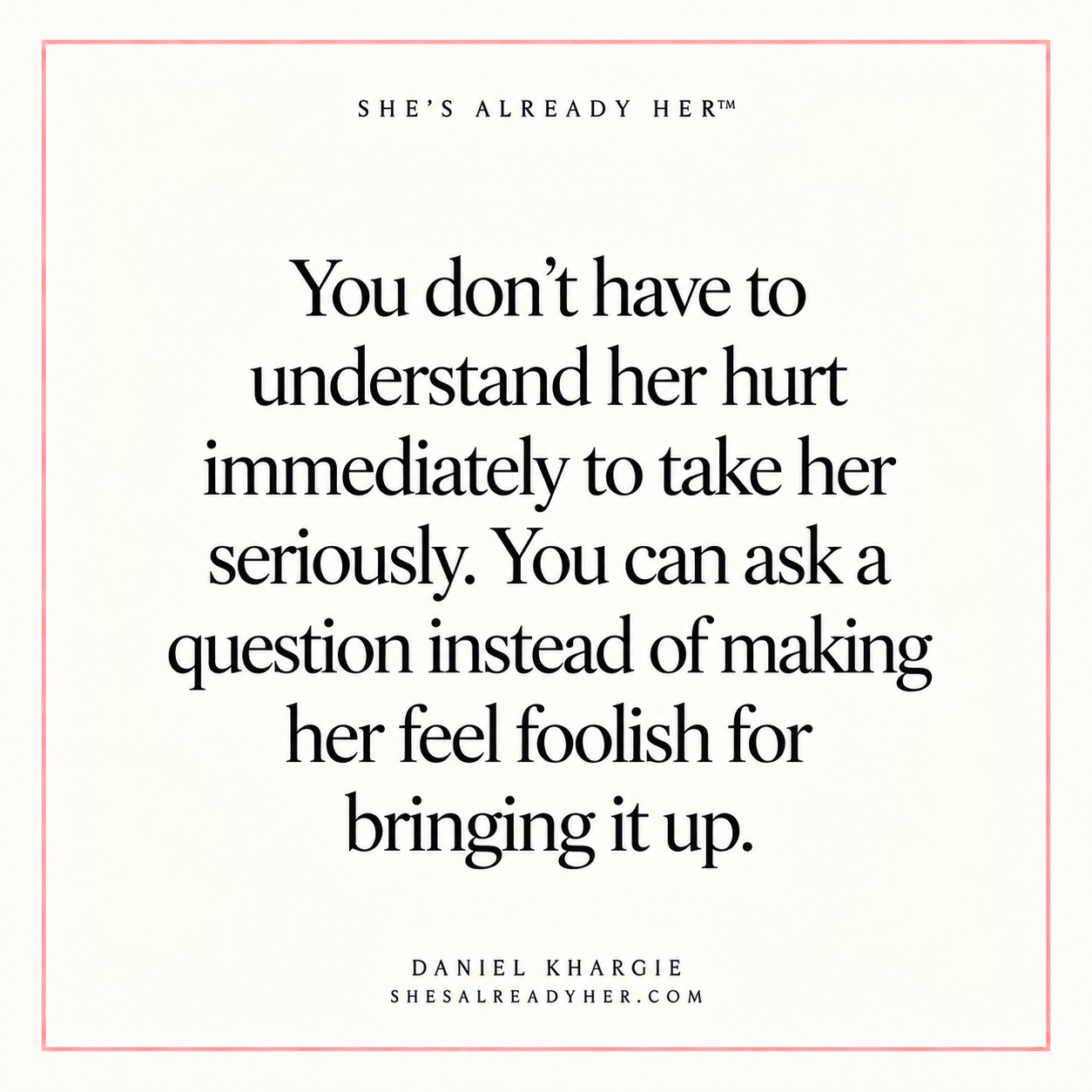 You don’t have to understand her hurt immediately to take her seriously. You can ask a question instead of making her feel foolish for bringing it up.
