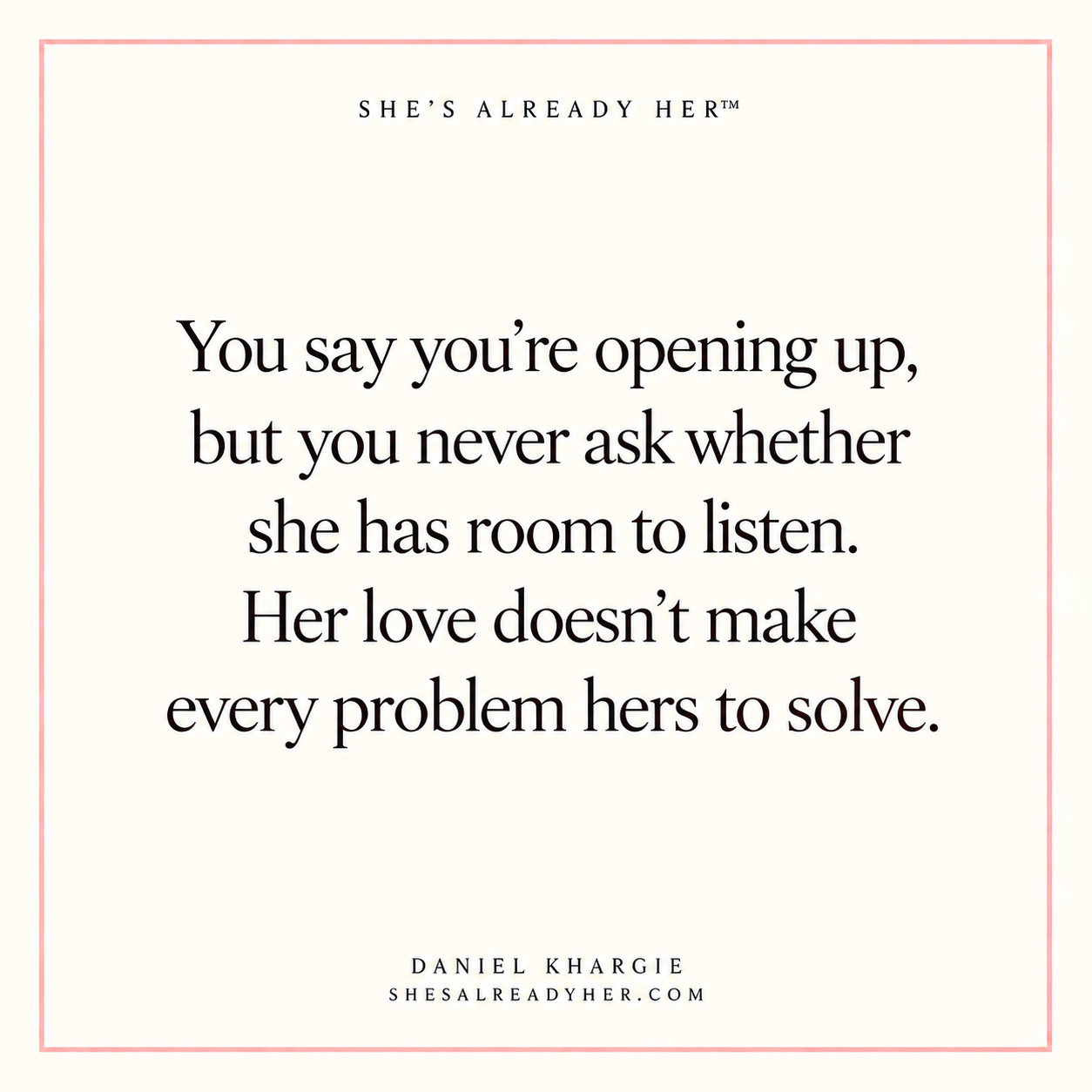 You say you’re opening up, but you never ask whether she has room to listen. Her love doesn’t make every problem hers to solve.