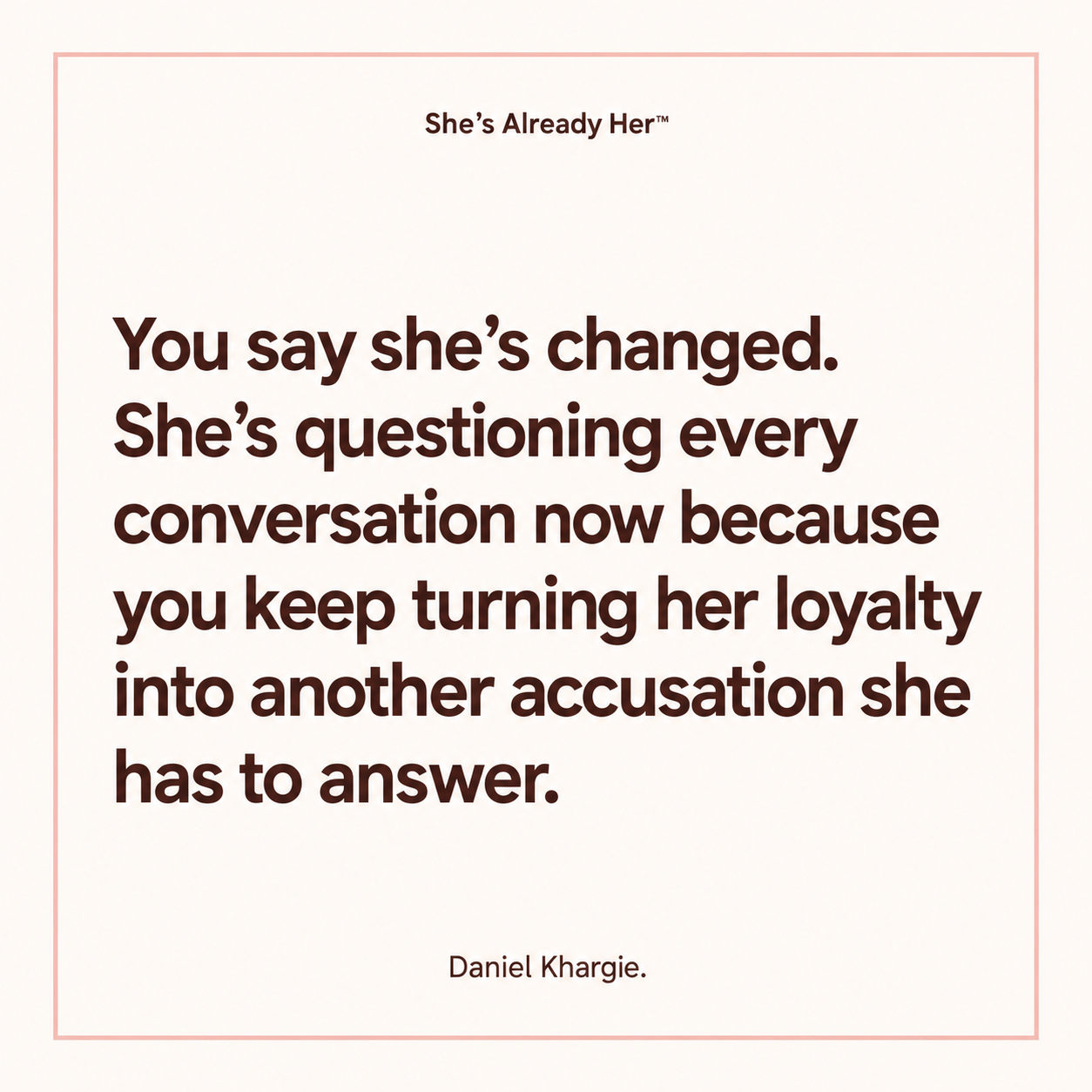 You say she’s changed. She’s questioning every conversation now because you keep turning her loyalty into another accusation she has to answer.