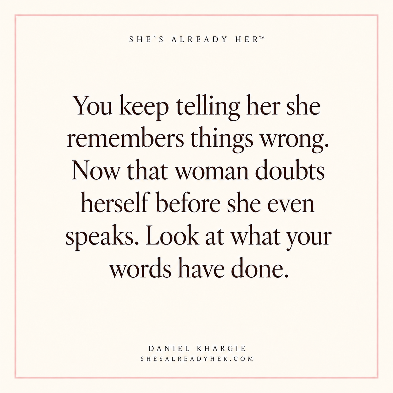 You keep telling her she remembers things wrong. Now that woman doubts herself before she even speaks. Look at what your words have done.