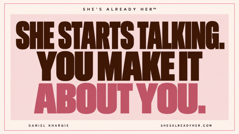 She starts talking. You make it about you. She’s Already Her™ by Daniel Khargie.