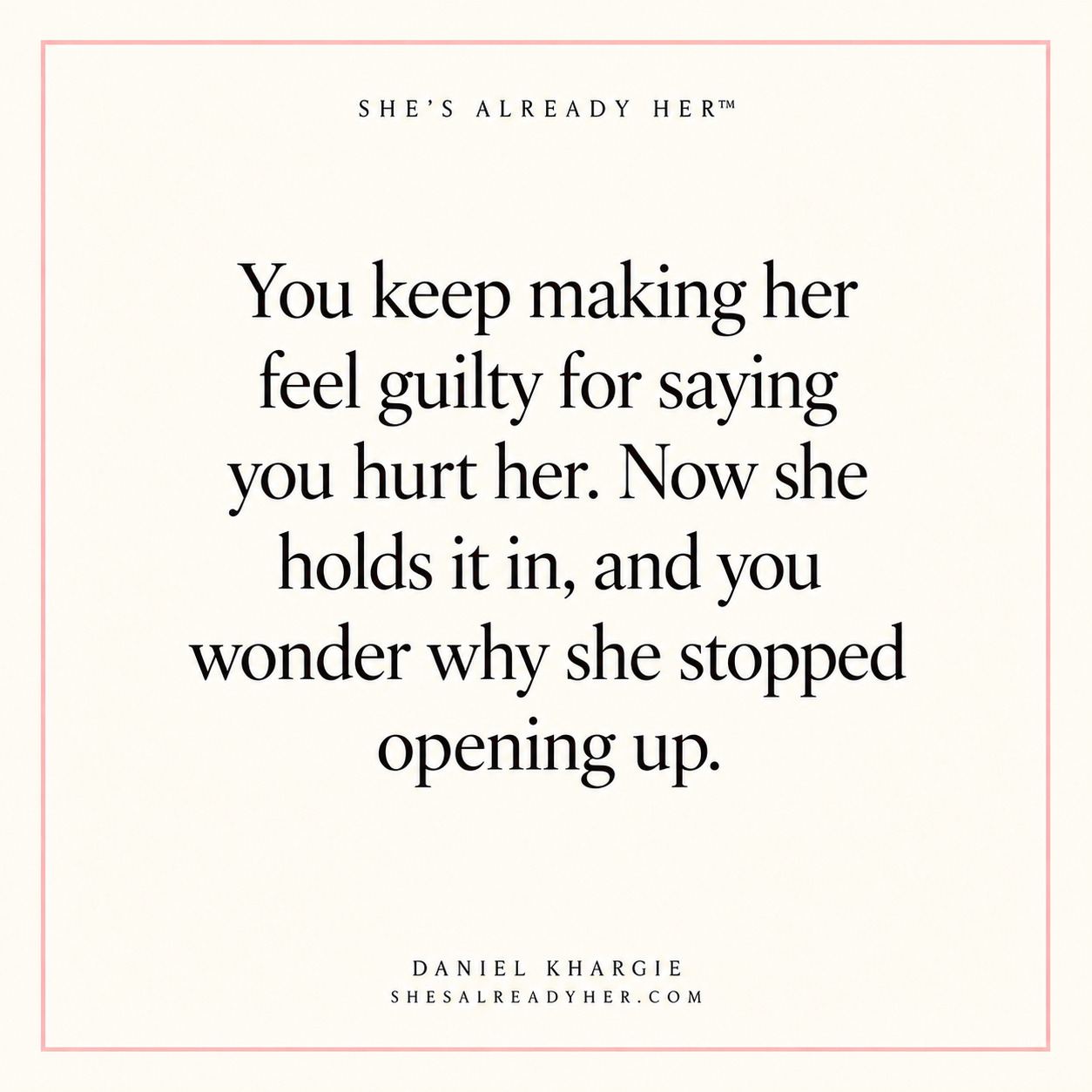 You keep making her feel guilty for saying you hurt her. Now she holds it in, and you wonder why she stopped opening up.