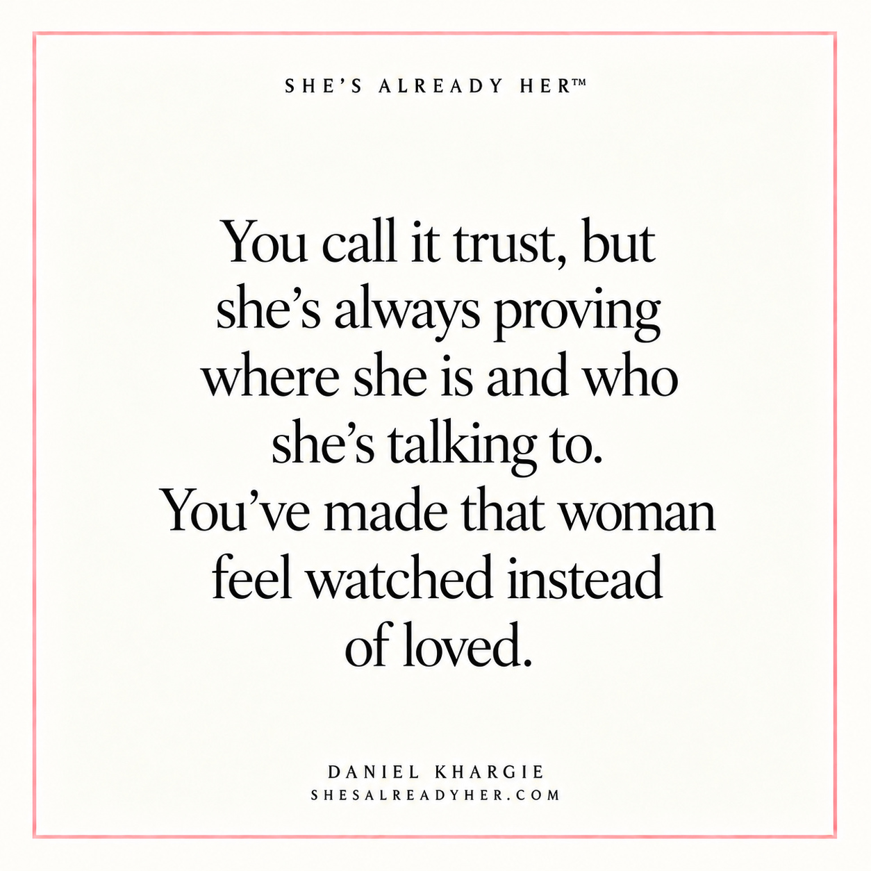 You call it trust, but she’s always proving where she is and who she’s talking to. You’ve made that woman feel watched instead of loved.