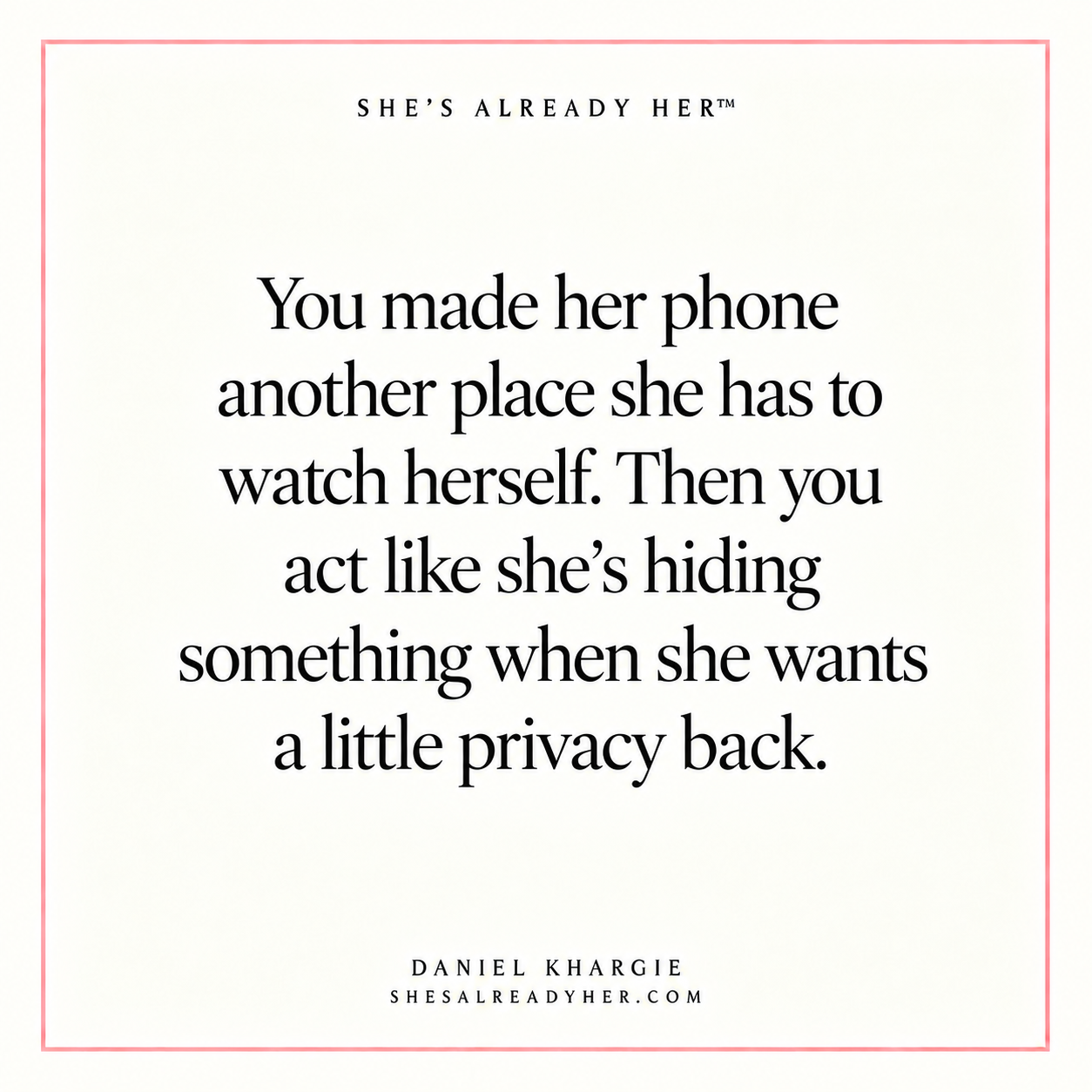 You made her phone another place she has to watch herself. Then you act like she’s hiding something when she wants a little privacy back.