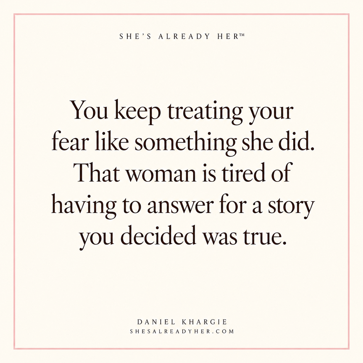 You keep treating your fear like something she did. That woman is tired of having to answer for a story you decided was true.