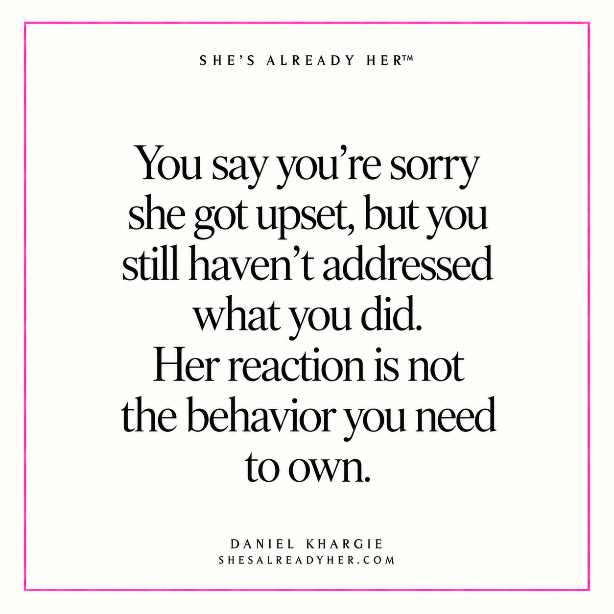 You say you’re sorry she got upset, but you still haven’t addressed what you did. Her reaction is not the behavior you need to own.