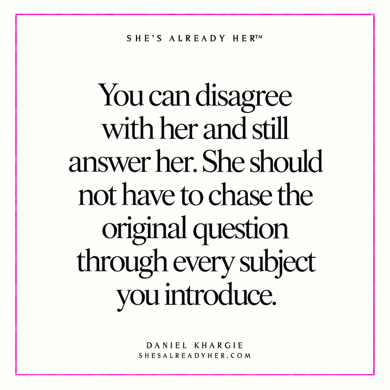 You can disagree with her and still answer her. She should not have to chase the original question through every subject you introduce.