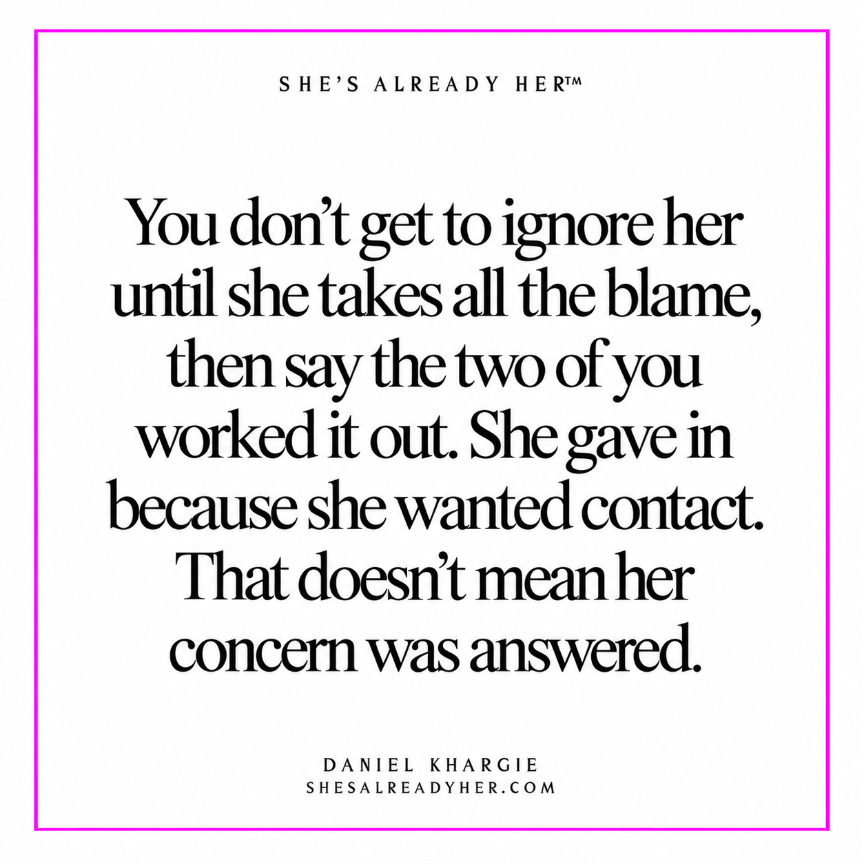 You don’t get to ignore her until she takes all the blame, then say the two of you worked it out. She gave in because she wanted contact. That doesn’t mean her concern was answered.