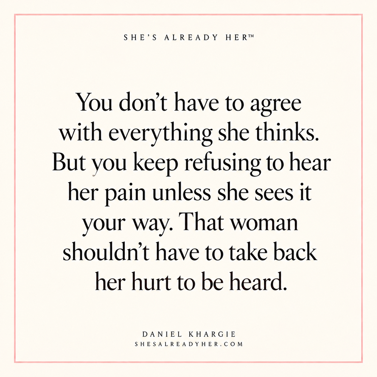 You don’t have to agree with everything she thinks. But you keep refusing to hear her pain unless she sees it your way. That woman shouldn’t have to take back her hurt to be heard.