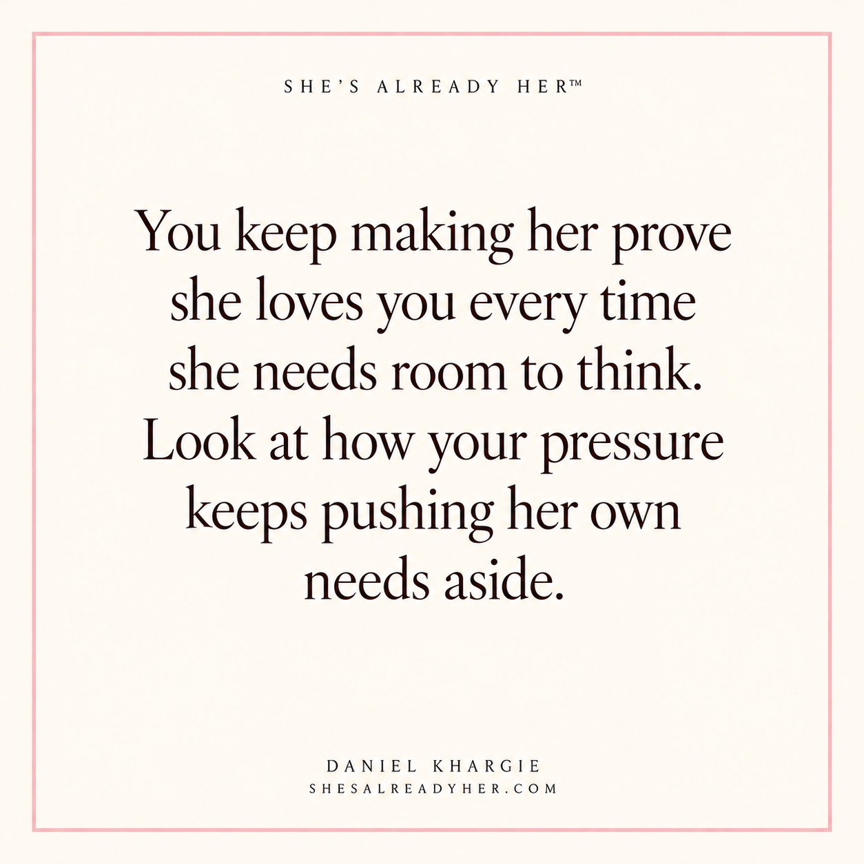 You keep making her prove she loves you every time she needs room to think. Look at how your pressure keeps pushing her own needs aside.