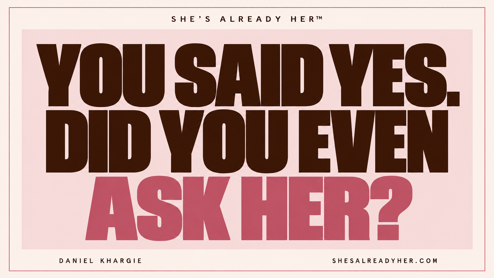 You said yes. Did you even ask her? She’s Already Her™ by Daniel Khargie.