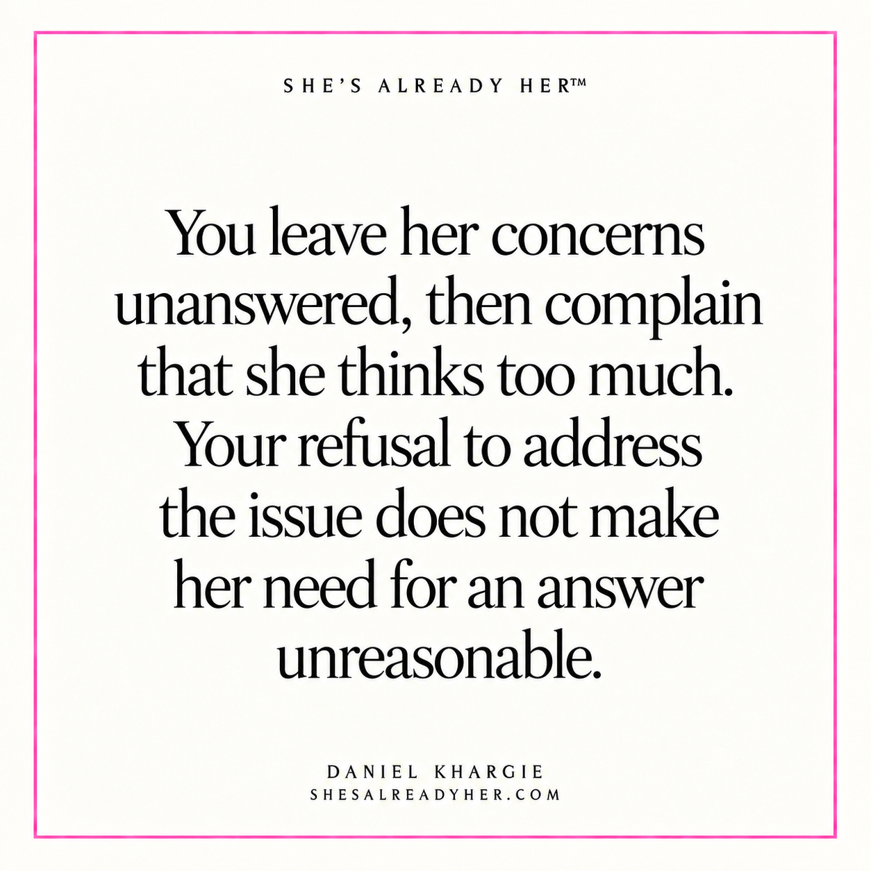 You leave her concerns unanswered, then complain that she thinks too much. Your refusal to address the issue does not make her need for an answer unreasonable.