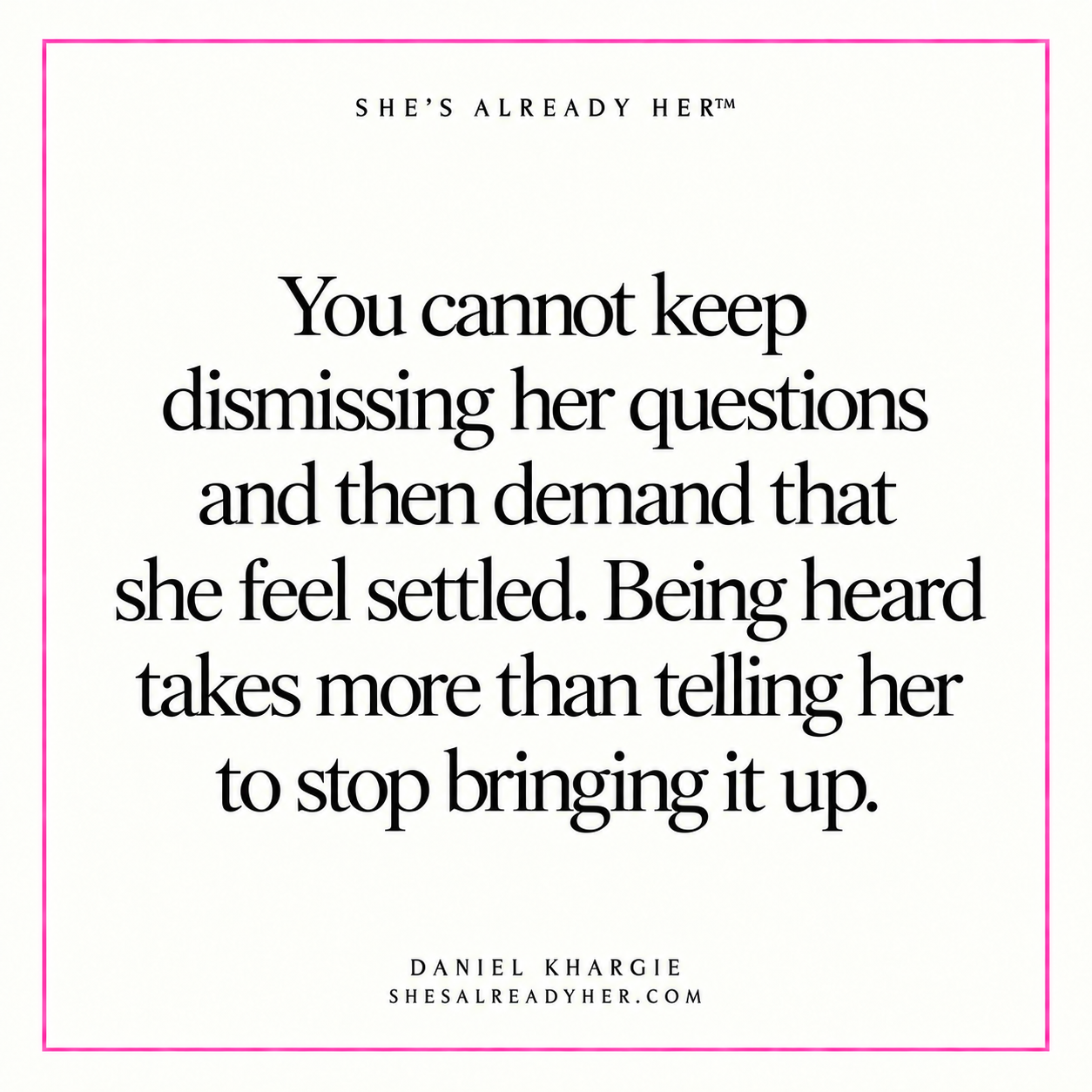 You cannot keep dismissing her questions and then demand that she feel settled. Being heard takes more than telling her to stop bringing it up.