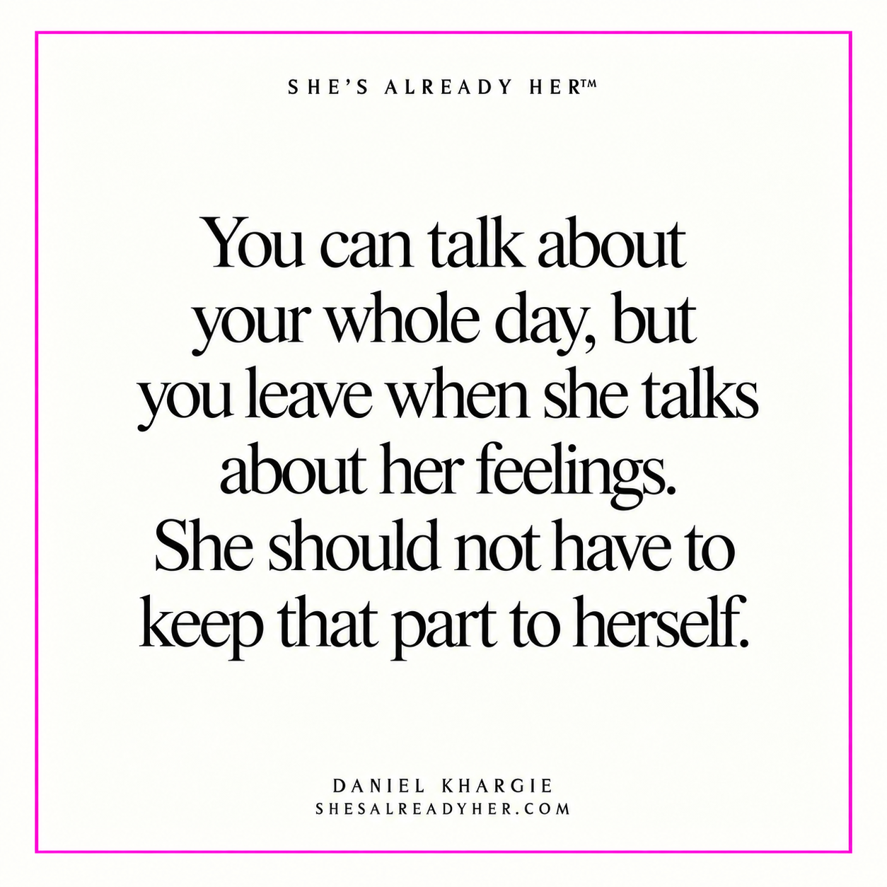 You can talk about your whole day, but you leave when she talks about her feelings. She should not have to keep that part to herself.
