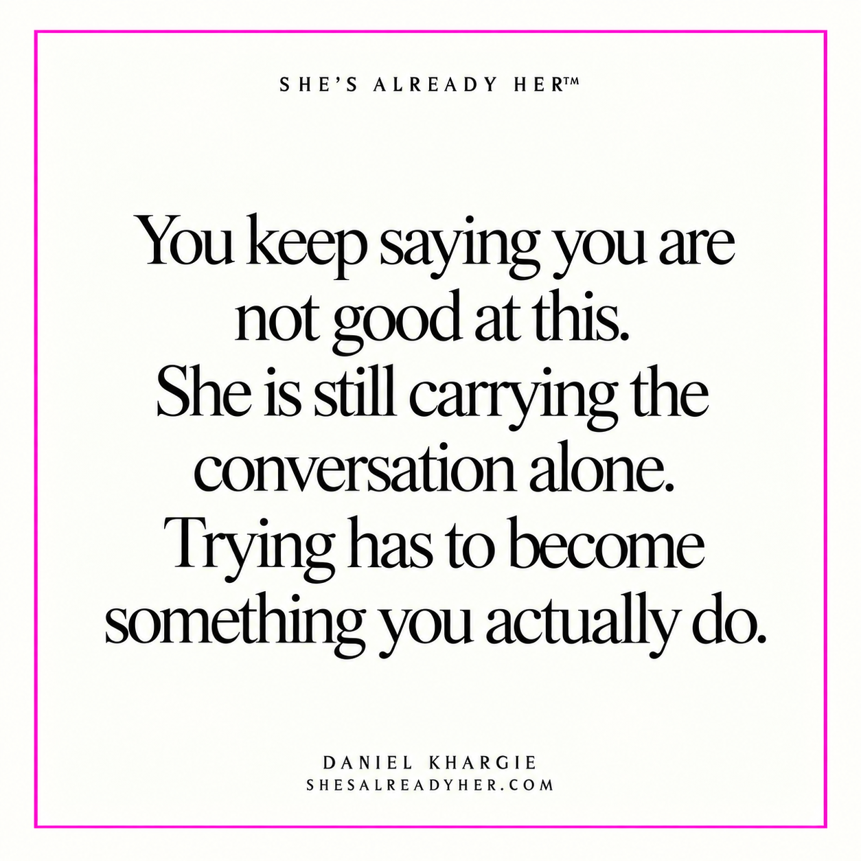 You keep saying you are not good at this. She is still carrying the conversation alone. Trying has to become something you actually do.