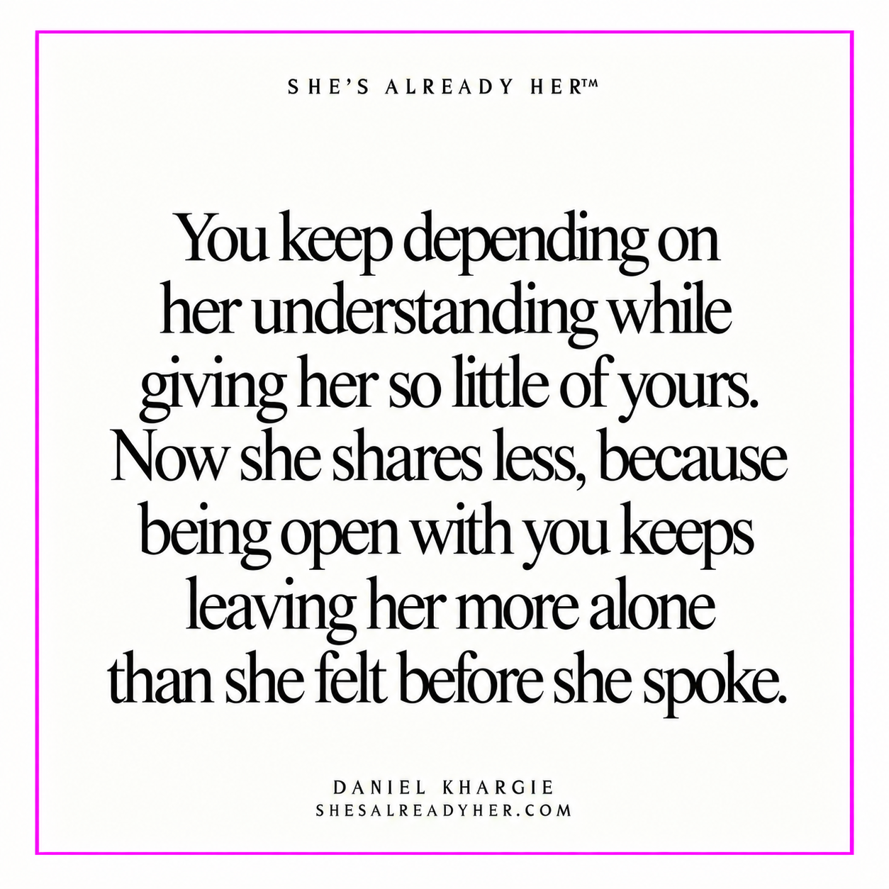 You keep depending on her understanding while giving her so little of yours. Now she shares less, because being open with you keeps leaving her more alone than she felt before she spoke.
