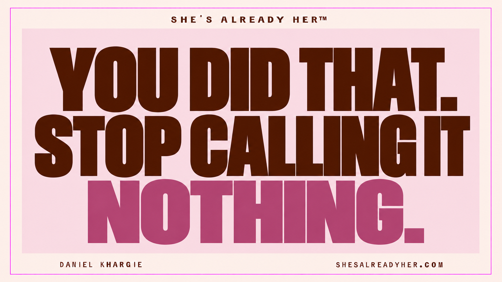 You did that. Stop calling it nothing. She’s Already Her™ by Daniel Khargie.