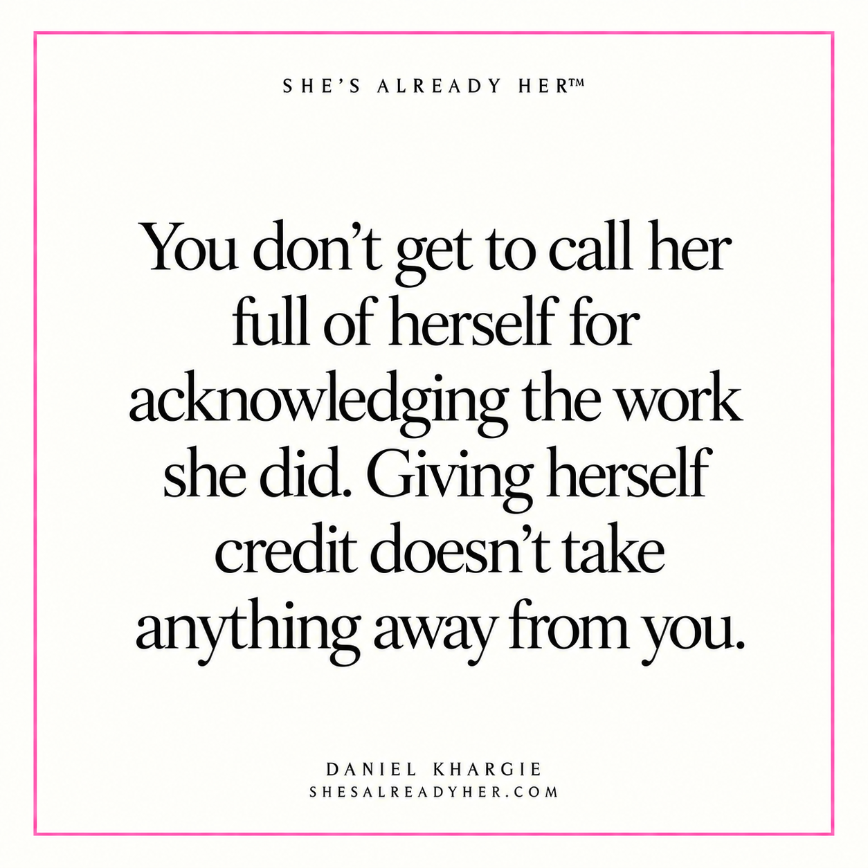 You don’t get to call her full of herself for acknowledging the work she did. Giving herself credit doesn’t take anything away from you.