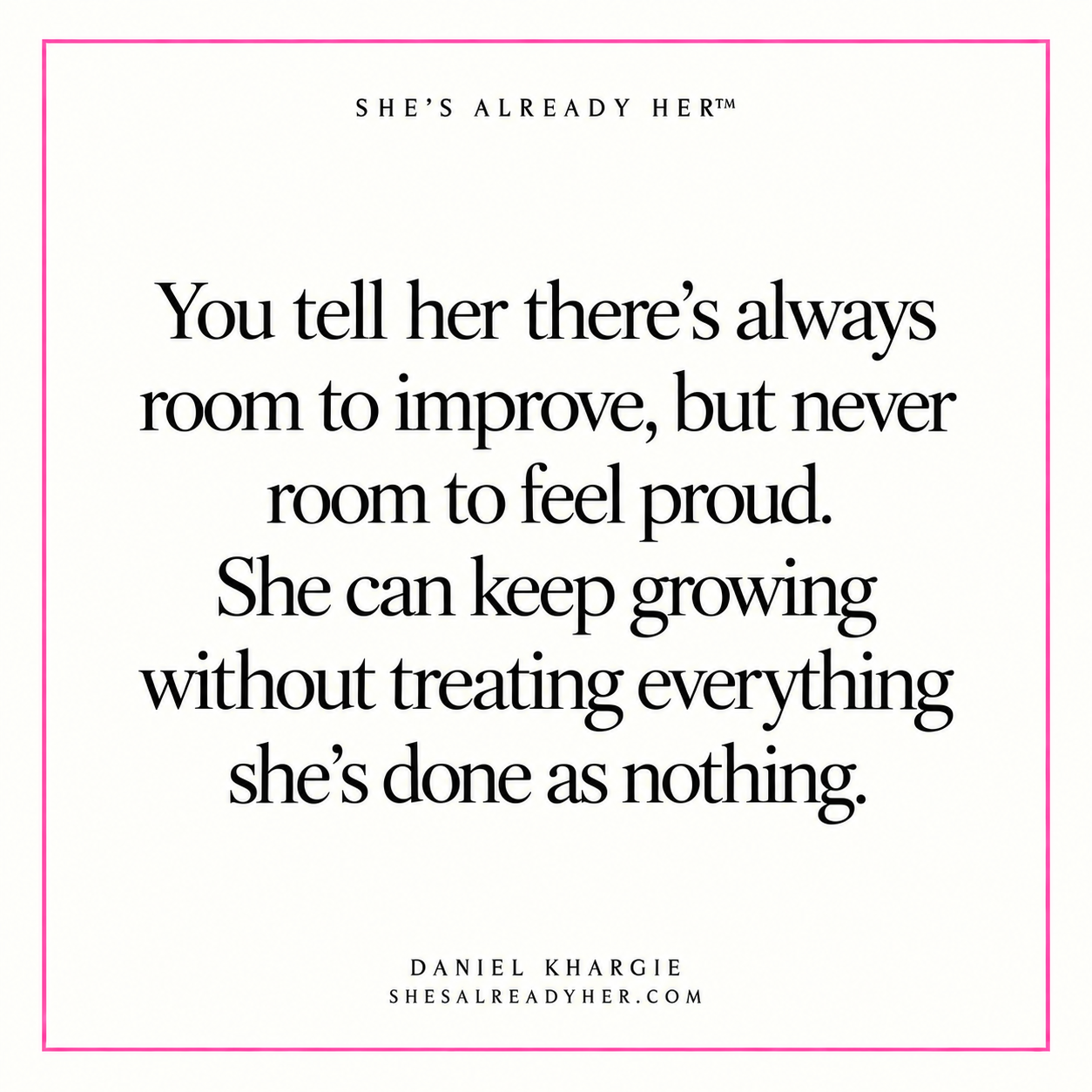 You tell her there’s always room to improve, but never room to feel proud. She can keep growing without treating everything she’s done as nothing.