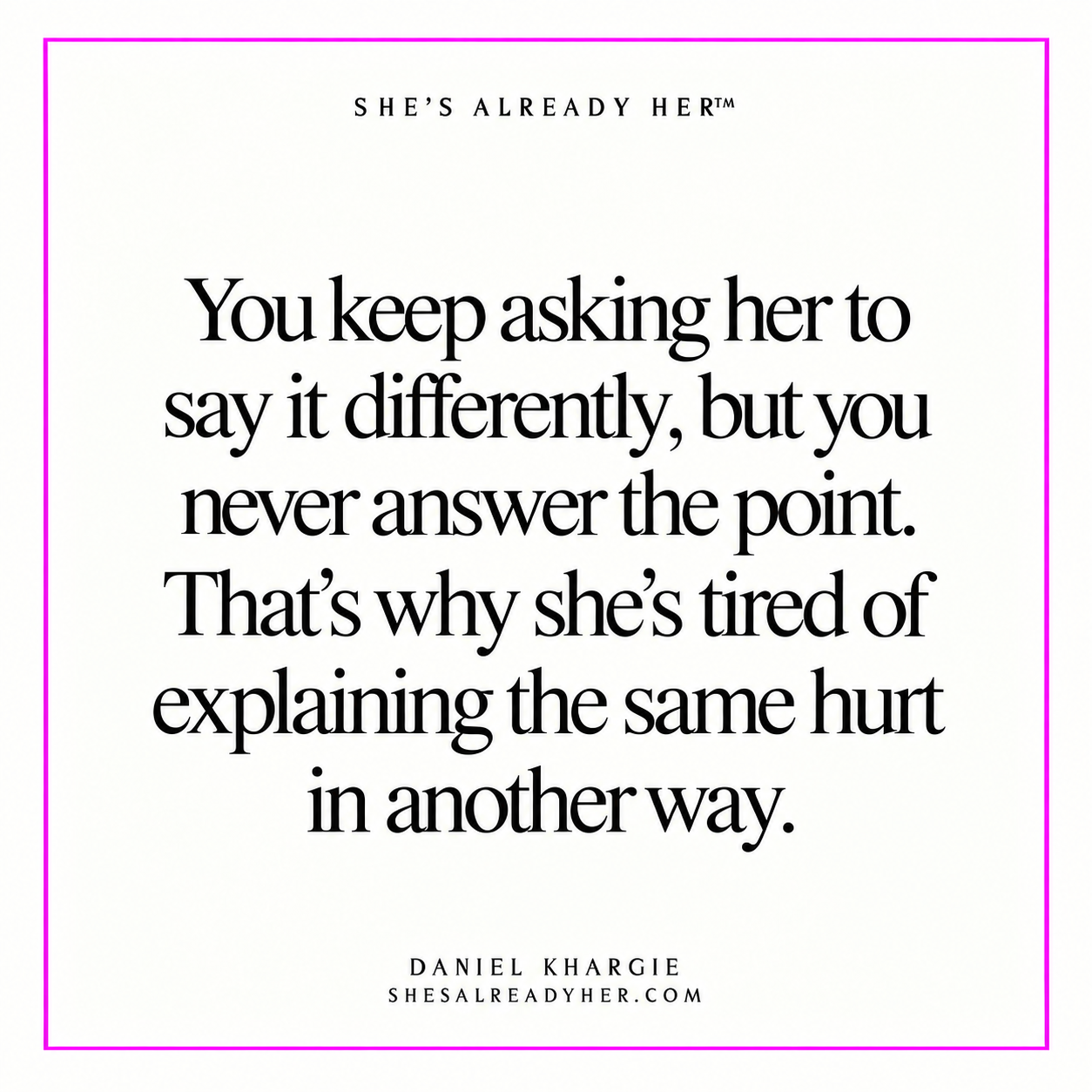 You keep asking her to say it differently, but you never answer the point. That’s why she’s tired of explaining the same hurt in another way.