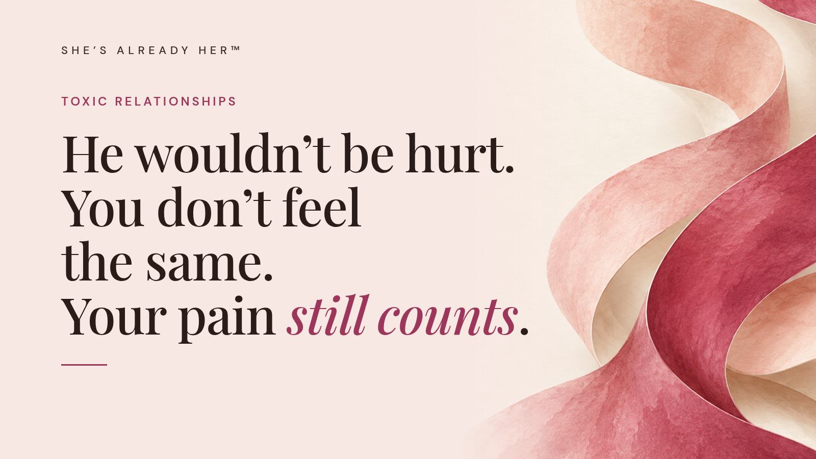 He wouldn’t be hurt. You don’t feel the same. Your pain still counts.