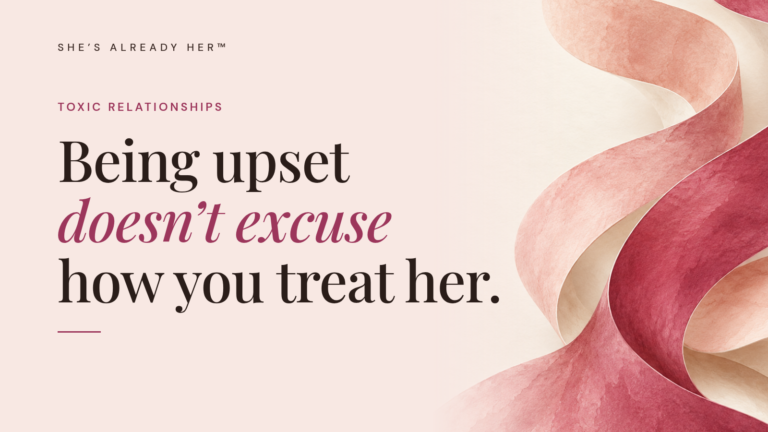 Being upset doesn’t excuse how you treat her.