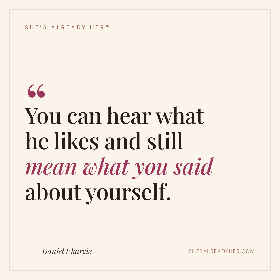 You can hear what he likes and still mean what you said about yourself.