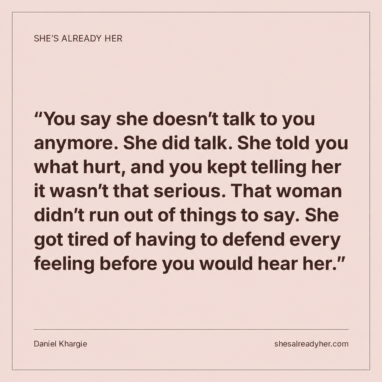 You say she doesn’t talk to you anymore. She did talk. She told you what hurt, and you kept telling her it wasn’t that serious. That woman didn’t run out of things to say. She got tired of having to defend every feeling before you would hear her.