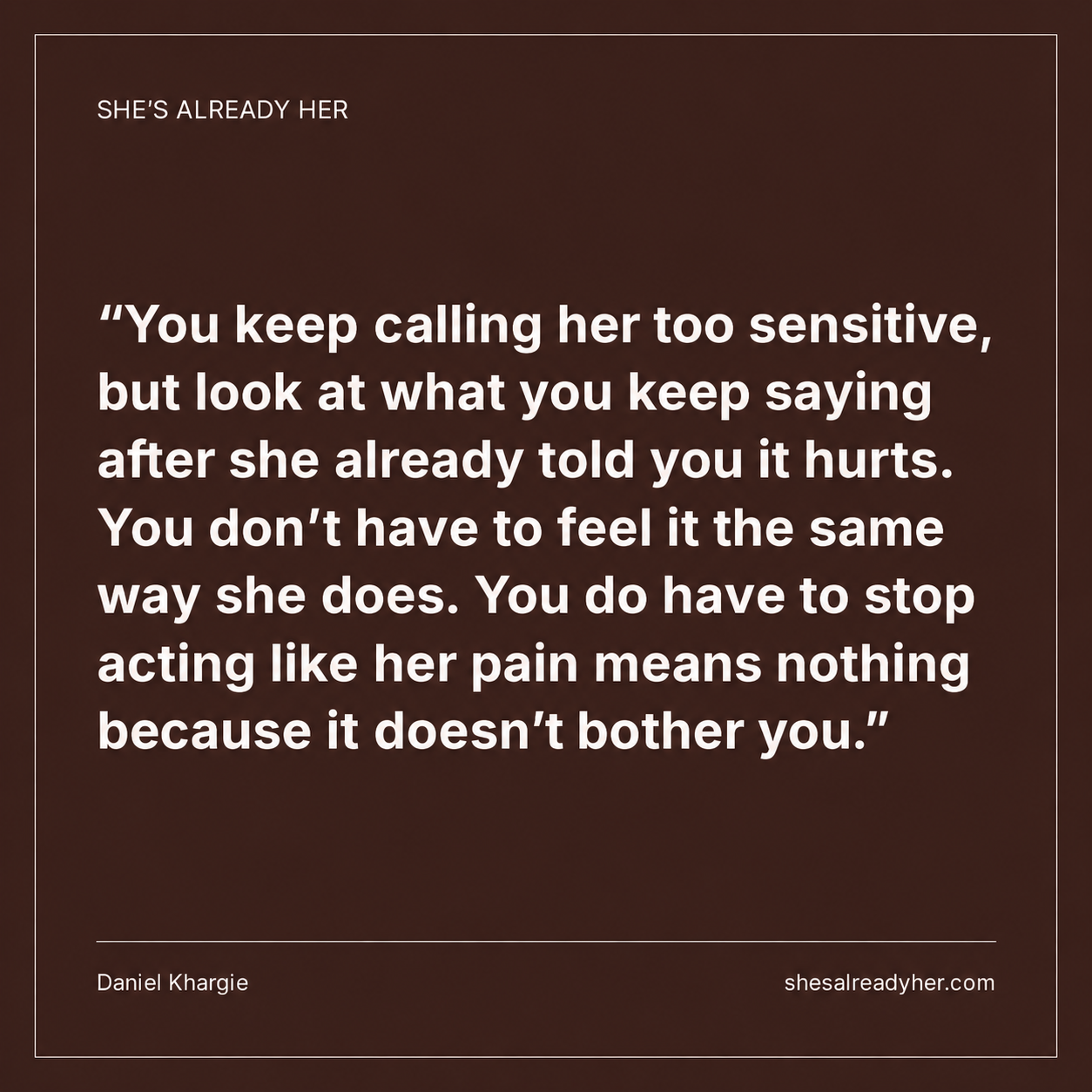You keep calling her too sensitive, but look at what you keep saying after she already told you it hurts. You don’t have to feel it the same way she does. You do have to stop acting like her pain means nothing because it doesn’t bother you.