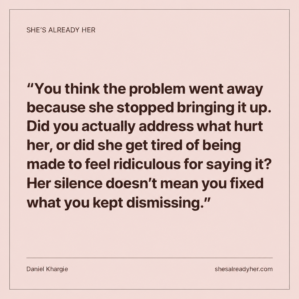 You think the problem went away because she stopped bringing it up. Did you actually address what hurt her, or did she get tired of being made to feel ridiculous for saying it? Her silence doesn’t mean you fixed what you kept dismissing.