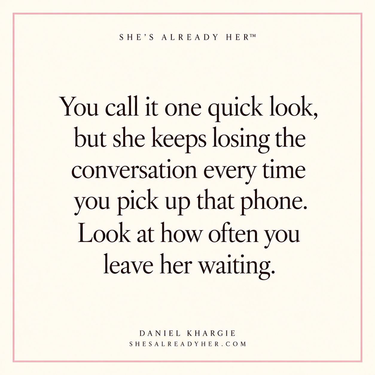 You call it one quick look, but she keeps losing the conversation every time you pick up that phone. Look at how often you leave her waiting.