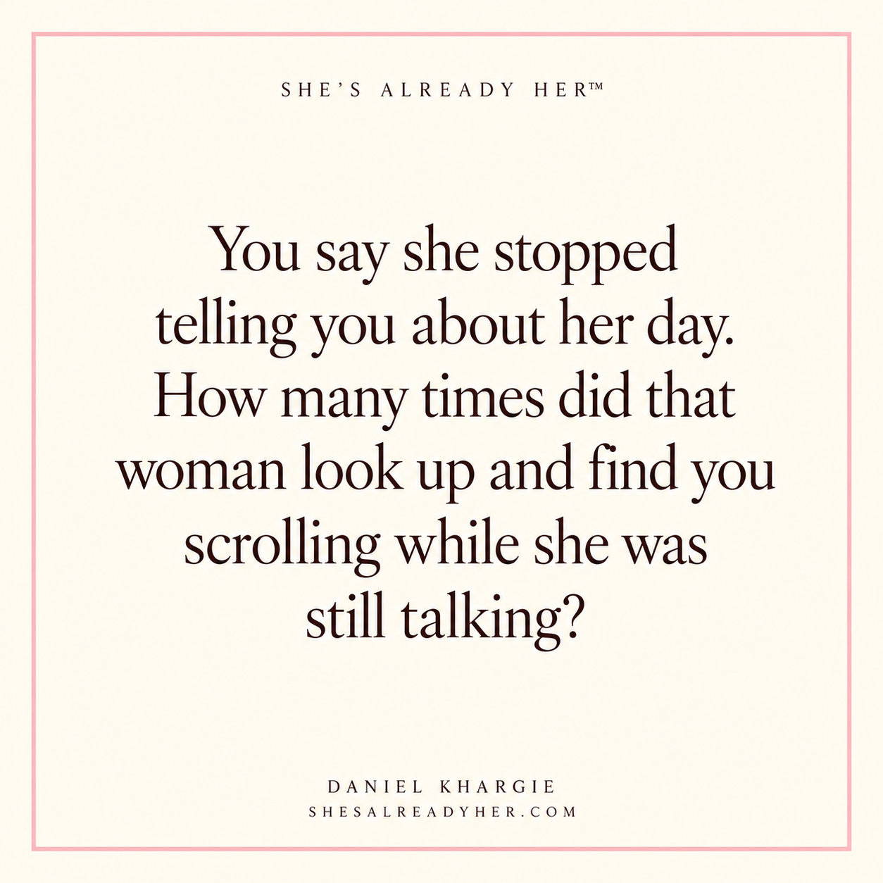You say she stopped telling you about her day. How many times did that woman look up and find you scrolling while she was still talking?