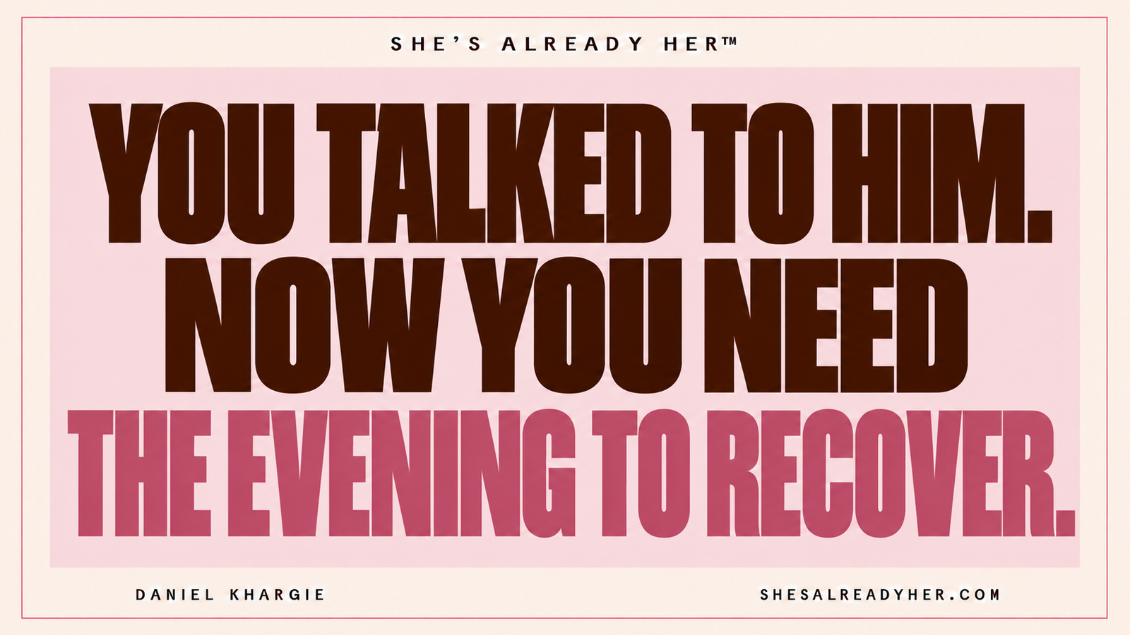 You talked to him. Now you need the evening to recover. She’s Already Her™.