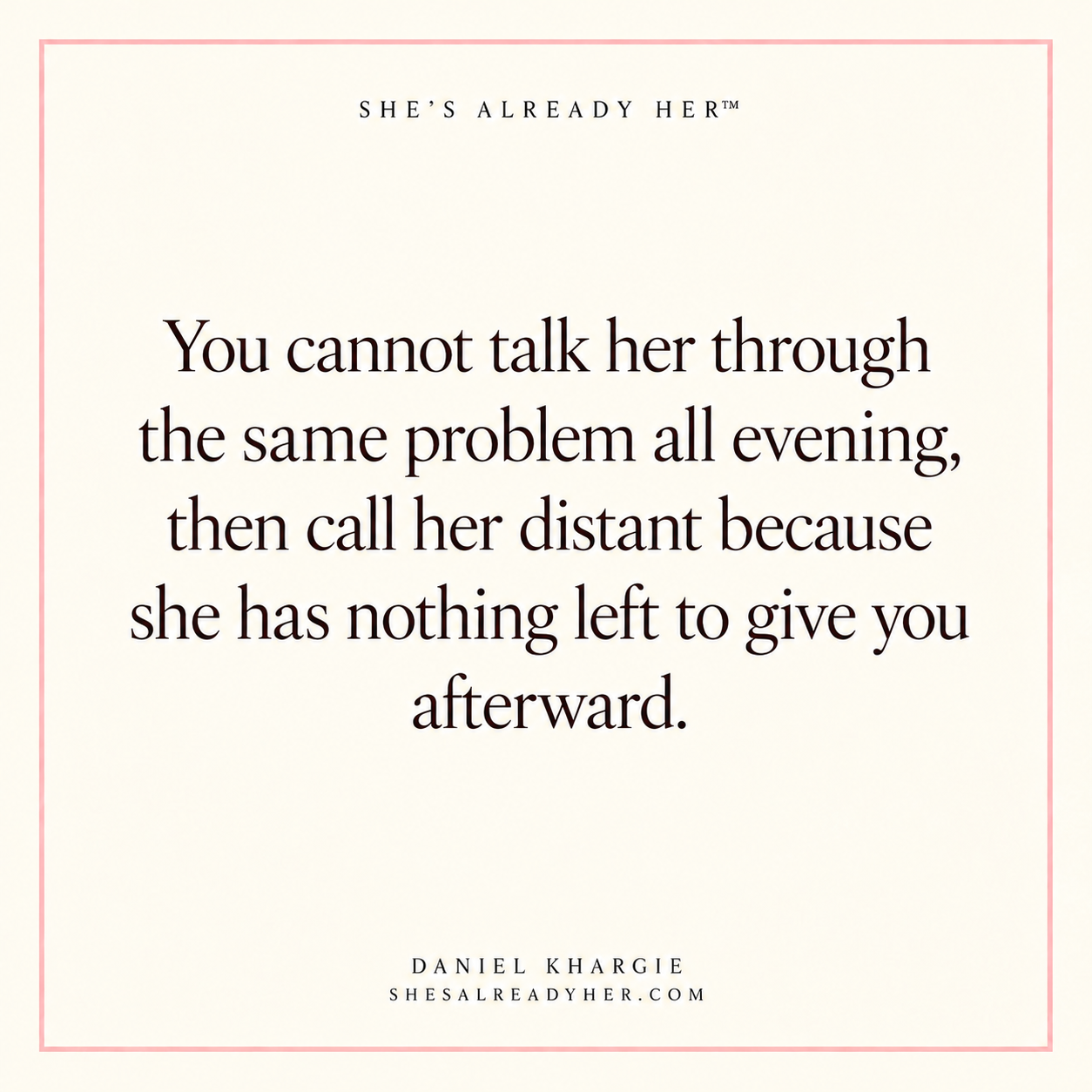 You cannot talk her through the same problem all evening, then call her distant because she has nothing left to give you afterward.