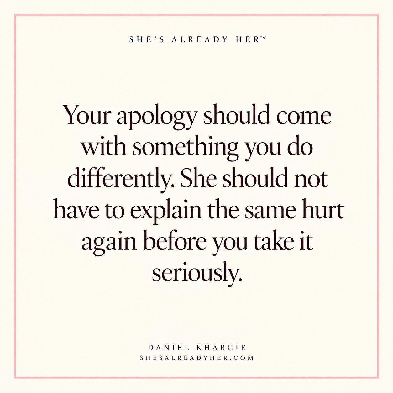 Your apology should come with something you do differently. She should not have to explain the same hurt again before you take it seriously.